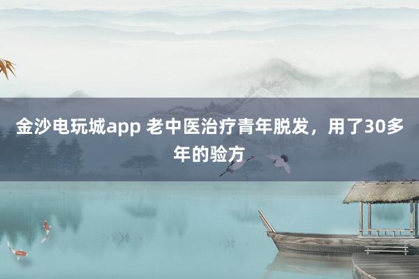 金沙電玩城app 老中醫治療青年脫發，用了30多年的驗方