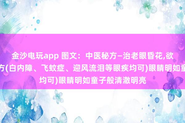 金沙電玩app 圖文：中醫(yī)秘方—治老眼昏花，欲求童子之明良方(白內(nèi)障、飛蚊癥、迎風(fēng)流淚等眼疾均可)眼睛明如童子般清澈明亮
