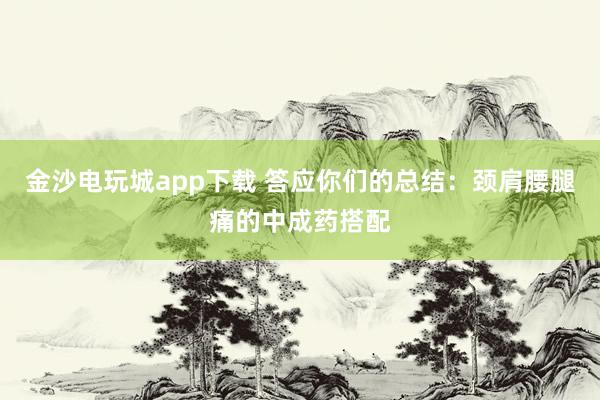 金沙電玩城app下載 答應你們的總結:頸肩腰腿痛的中成藥搭配