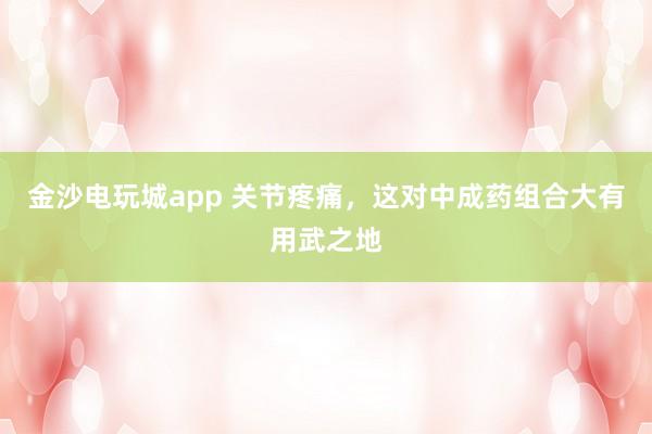 金沙電玩城app 關(guān)節(jié)疼痛，這對中成藥組合大有用武之地