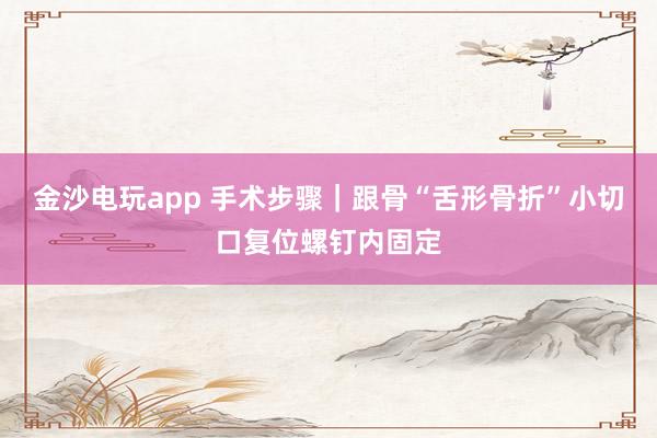 金沙電玩app 手術(shù)步驟|跟骨“舌形骨折”小切口復(fù)位螺釘內(nèi)固定