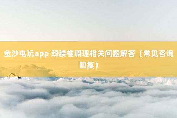 金沙電玩app 頸腰椎調理相關問題解答（常見咨詢回復）