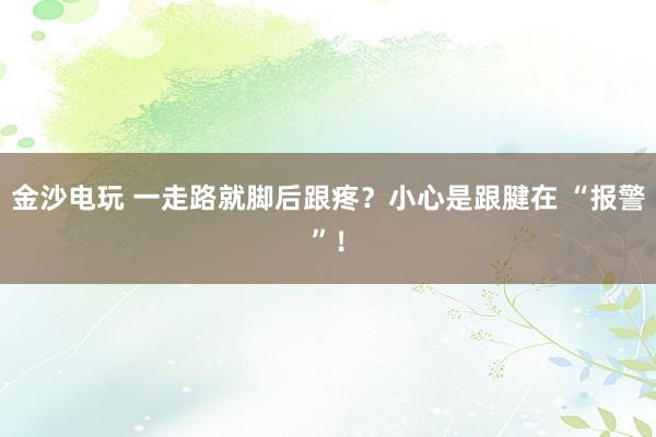 金沙電玩 一走路就腳后跟疼?小心是跟腱在 “報警”!