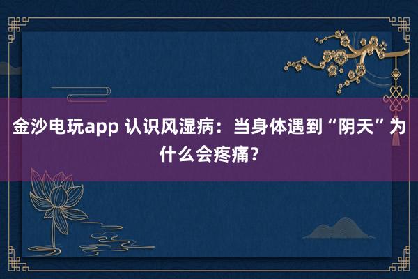 金沙電玩app 認識風濕病:當身體遇到“陰天”為什么會疼痛?