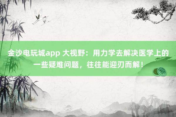 金沙電玩城app 大視野：用力學(xué)去解決醫(yī)學(xué)上的一些疑難問(wèn)題，往往能迎刃而解！