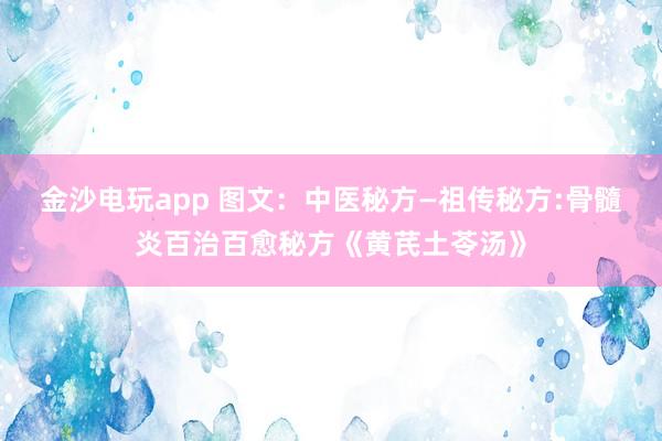 金沙電玩app 圖文:中醫(yī)秘方—祖?zhèn)髅胤?骨髓炎百治百愈秘方《黃芪土苓湯》