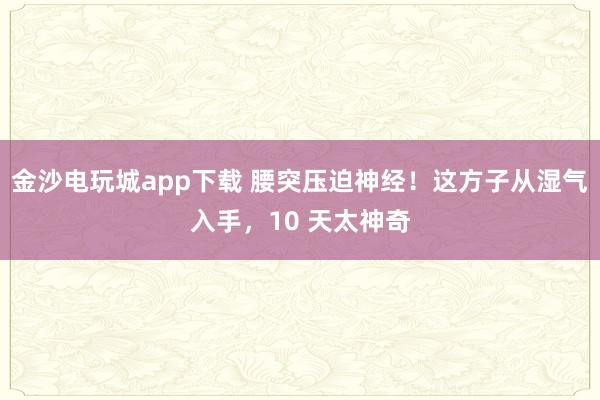 金沙電玩城app下載 腰突壓迫神經！這方子從濕氣入手，10 天太神奇
