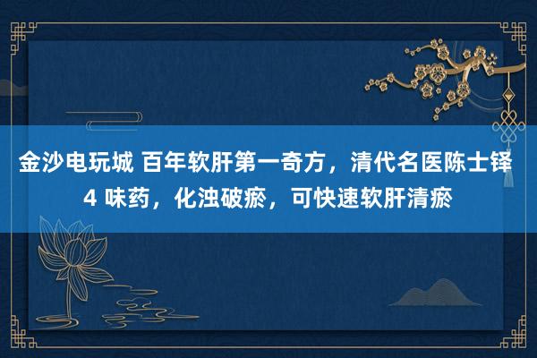 金沙電玩城 百年軟肝第一奇方，清代名醫陳士鐸 4 味藥，化濁破瘀，可快速軟肝清瘀