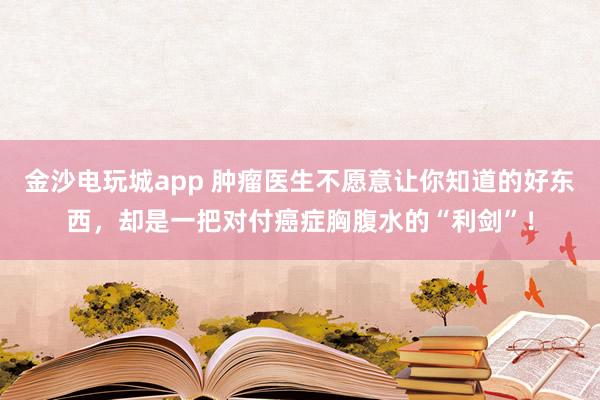 金沙電玩城app 腫瘤醫生不愿意讓你知道的好東西，卻是一把對付癌癥胸腹水的“利劍”！