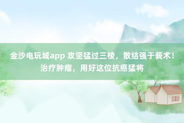 金沙電玩城app 攻堅猛過三棱，散結(jié)強于莪術(shù)！治療腫瘤，用好這位抗癌猛將