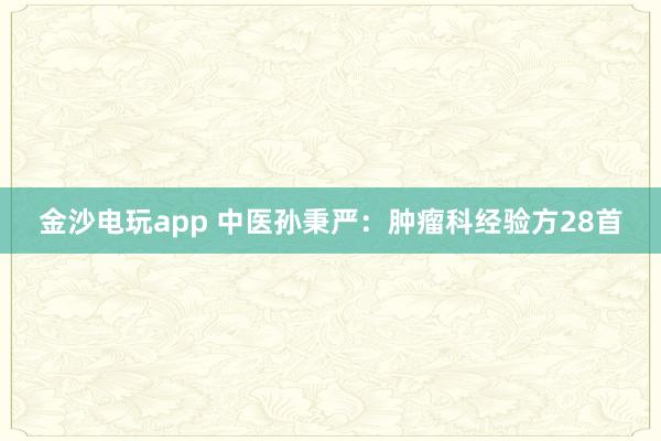 金沙電玩app 中醫(yī)孫秉嚴(yán)：腫瘤科經(jīng)驗方28首