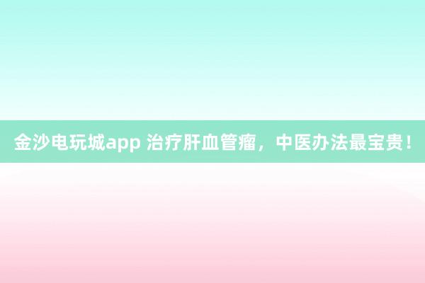 金沙電玩城app 治療肝血管瘤，中醫辦法最寶貴！
