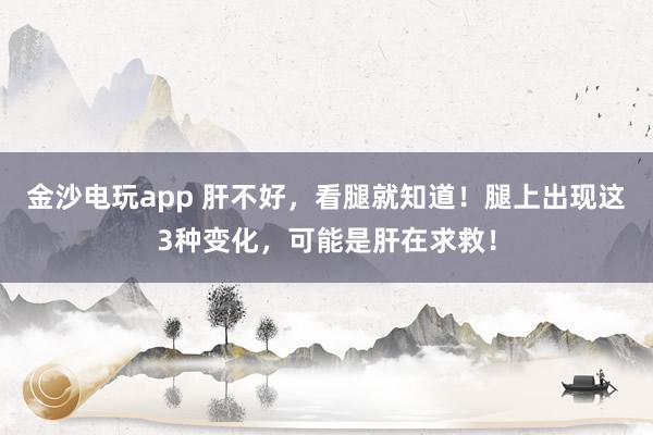 金沙電玩app 肝不好，看腿就知道！腿上出現(xiàn)這3種變化，可能是肝在求救！