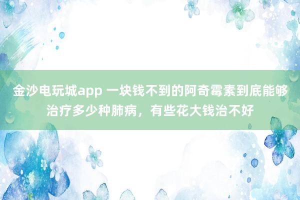 金沙電玩城app 一塊錢不到的阿奇霉素到底能夠治療多少種肺病,有些花大錢治不好