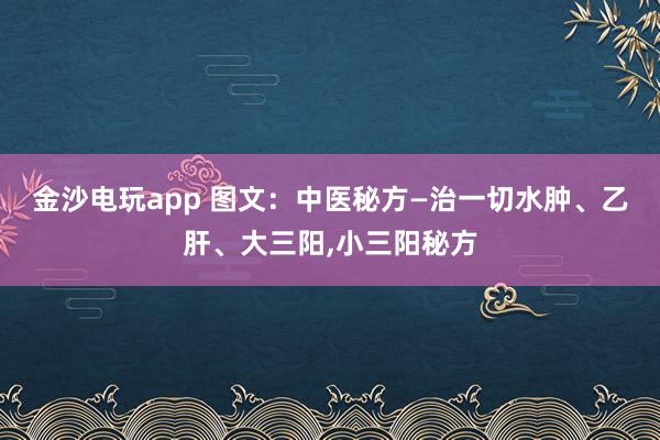 金沙電玩app 圖文：中醫(yī)秘方—治一切水腫、乙肝、大三陽，小三陽秘方