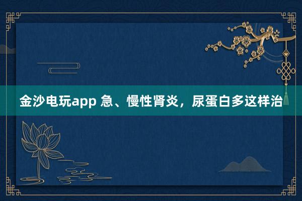 金沙電玩app 急、慢性腎炎，尿蛋白多這樣治