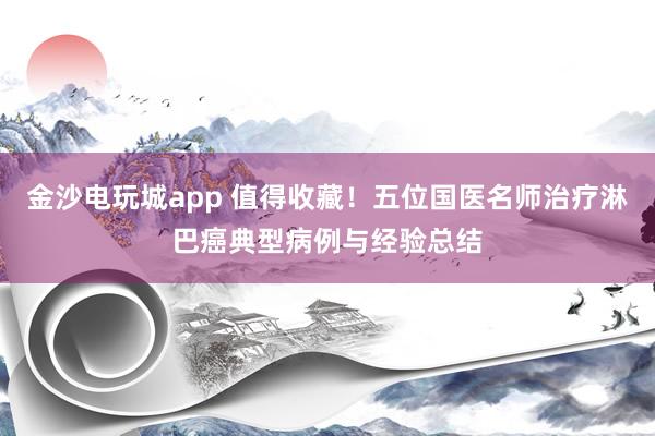金沙電玩城app 值得收藏！五位國醫名師治療淋巴癌典型病例與經驗總結