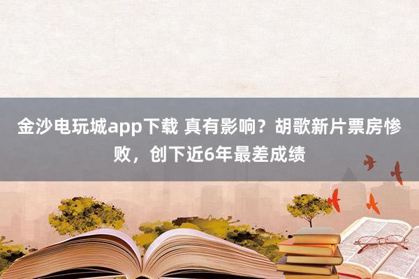 金沙電玩城app下載 真有影響？胡歌新片票房慘敗，創下近6年最差成績