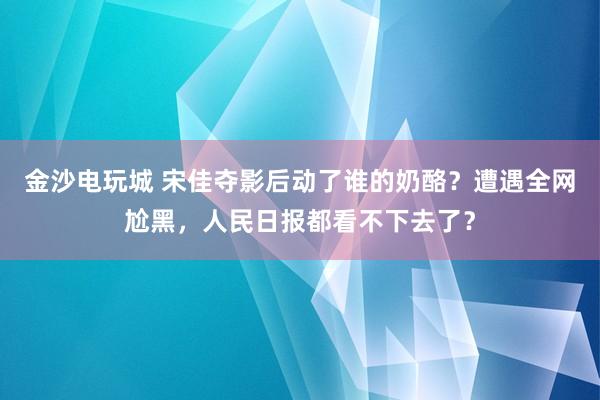 金沙電玩城 宋佳奪影后動了誰的奶酪？遭遇全網(wǎng)尬黑，人民日報都看不下去了？