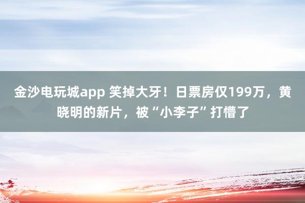 金沙電玩城app 笑掉大牙！日票房?jī)H199萬，黃曉明的新片，被“小李子”打懵了