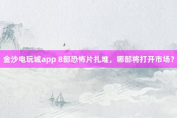 金沙電玩城app 8部恐怖片扎堆，哪部將打開市場(chǎng)？