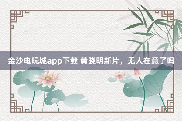 金沙電玩城app下載 黃曉明新片，無(wú)人在意了嗎