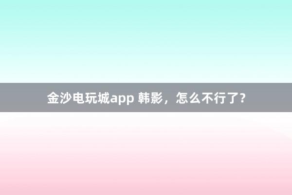 金沙電玩城app 韓影，怎么不行了？