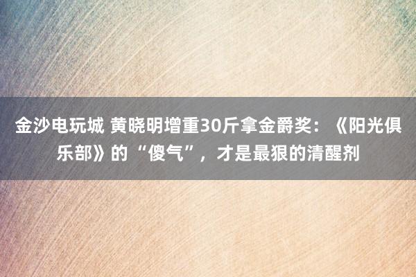 金沙電玩城 黃曉明增重30斤拿金爵獎(jiǎng)：《陽光俱樂部》的 “傻氣”，才是最狠的清醒劑