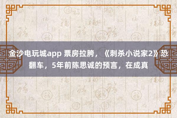 金沙電玩城app 票房拉胯，《刺殺小說家2》恐翻車，5年前陳思誠的預言，在成真