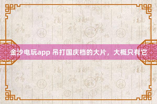 金沙電玩app 吊打國慶檔的大片，大概只有它