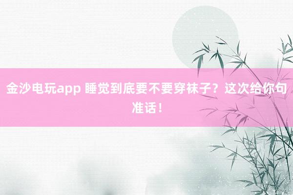 金沙電玩app 睡覺到底要不要穿襪子?這次給你句準話!