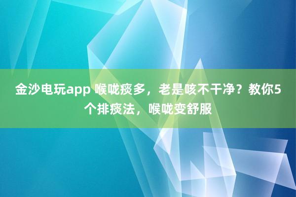 金沙電玩app 喉嚨痰多，老是咳不干凈？教你5個排痰法，喉嚨變舒服