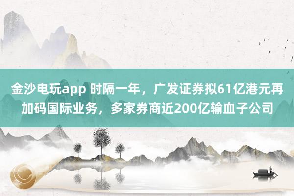 金沙電玩app 時(shí)隔一年,廣發(fā)證券擬61億港元再加碼國(guó)際業(yè)務(wù),多家券商近200億輸血子公司