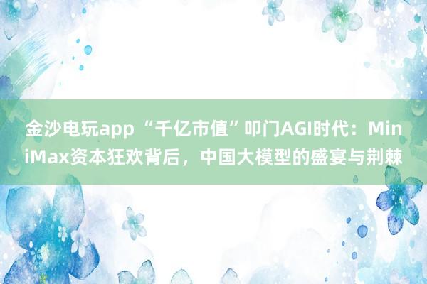 金沙電玩app “千億市值”叩門AGI時代:MiniMax資本狂歡背后,中國大模型的盛宴與荊棘