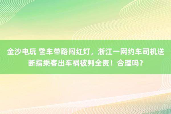 金沙電玩 警車帶路闖紅燈，浙江一網約車司機送斷指乘客出車禍被判全責！合理嗎？