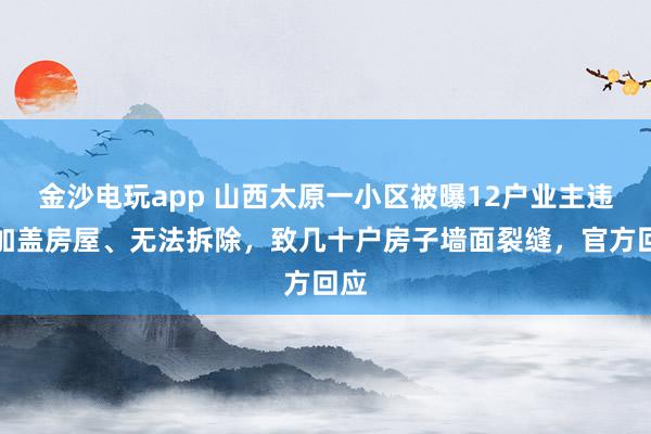 金沙電玩app 山西太原一小區(qū)被曝12戶業(yè)主違規(guī)加蓋房屋、無法拆除，致幾十戶房子墻面裂縫，官方回應(yīng)