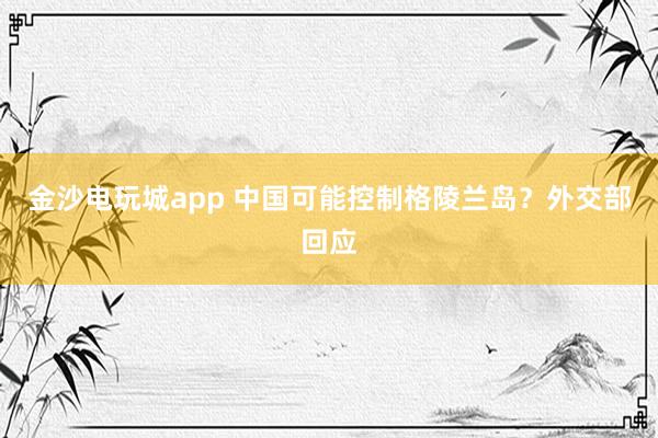 金沙電玩城app 中國可能控制格陵蘭島?外交部回應(yīng)
