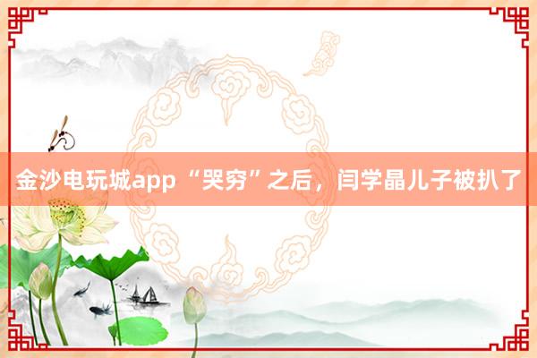 金沙電玩城app “哭窮”之后,閆學(xué)晶兒子被扒了