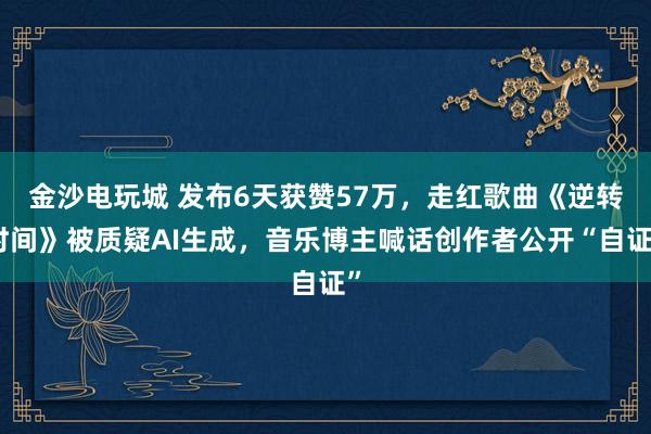 金沙電玩城 發(fā)布6天獲贊57萬(wàn)，走紅歌曲《逆轉(zhuǎn)時(shí)間》被質(zhì)疑AI生成，音樂(lè)博主喊話創(chuàng)作者公開(kāi)“自證”