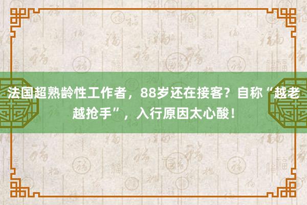 法國超熟齡性工作者，88歲還在接客？自稱“越老越搶手”，入行原因太心酸！
