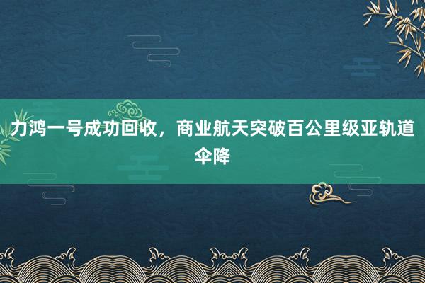力鴻一號成功回收，商業航天突破百公里級亞軌道傘降