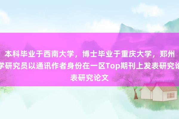 本科畢業于西南大學，博士畢業于重慶大學，鄭州大學研究員以通訊作者身份在一區Top期刊上發表研究論文