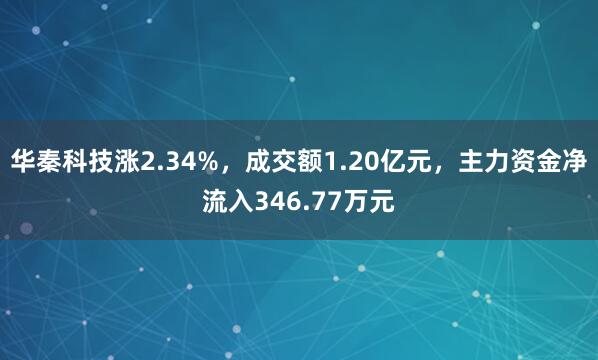 華秦科技漲2.34%，成交額1.20億元，主力資金凈流入346.77萬元