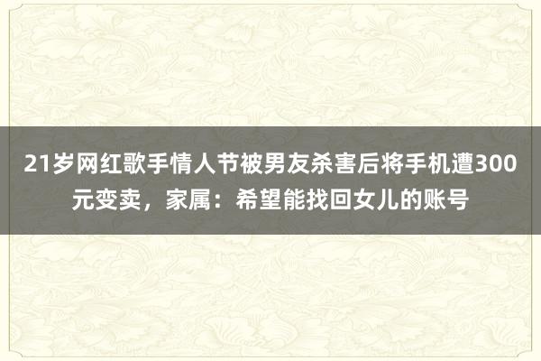 21歲網紅歌手情人節被男友殺害后將手機遭300元變賣,家屬:希望能找回女兒的賬號