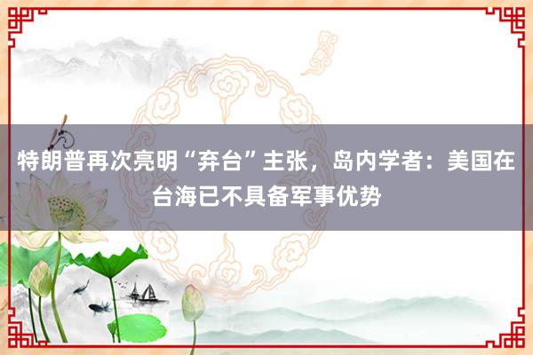 特朗普再次亮明“棄臺(tái)”主張,島內(nèi)學(xué)者:美國在臺(tái)海已不具備軍事優(yōu)勢(shì)
