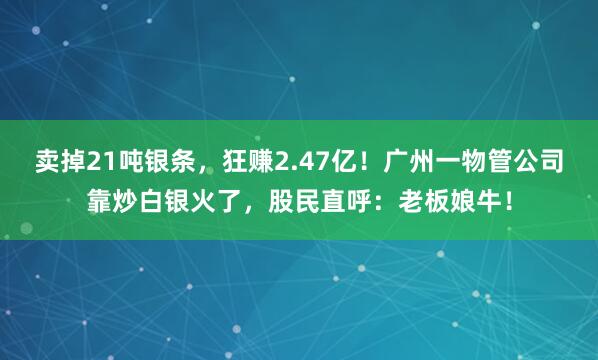 賣掉21噸銀條，狂賺2.47億！廣州一物管公司靠炒白銀火了，股民直呼：老板娘牛！