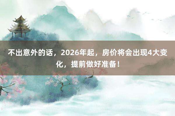 不出意外的話,2026年起,房價將會出現(xiàn)4大變化,提前做好準(zhǔn)備!