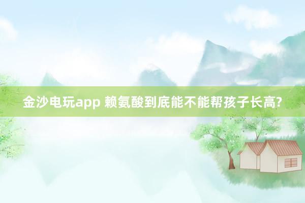金沙電玩app 賴氨酸到底能不能幫孩子長高?