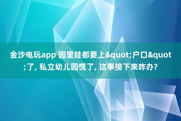 金沙電玩app 園里娃都要上"戶口"了， 私立幼兒園慌了， 這事接下來咋辦?