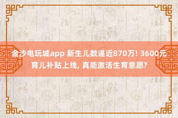 金沙電玩城app 新生兒數逼近870萬! 3600元育兒補貼上線， 真能激活生育意愿?